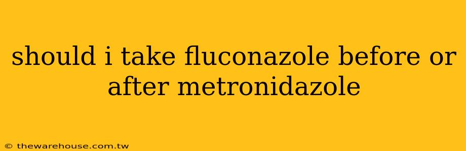 should i take fluconazole before or after metronidazole